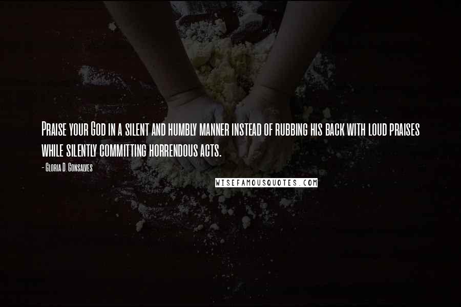 Gloria D. Gonsalves Quotes: Praise your God in a silent and humbly manner instead of rubbing his back with loud praises while silently committing horrendous acts.