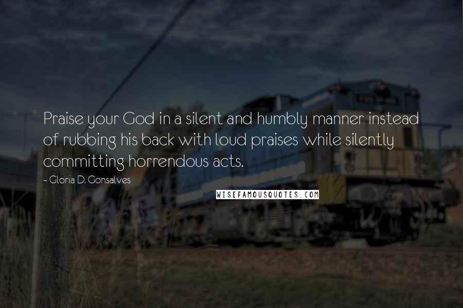 Gloria D. Gonsalves Quotes: Praise your God in a silent and humbly manner instead of rubbing his back with loud praises while silently committing horrendous acts.