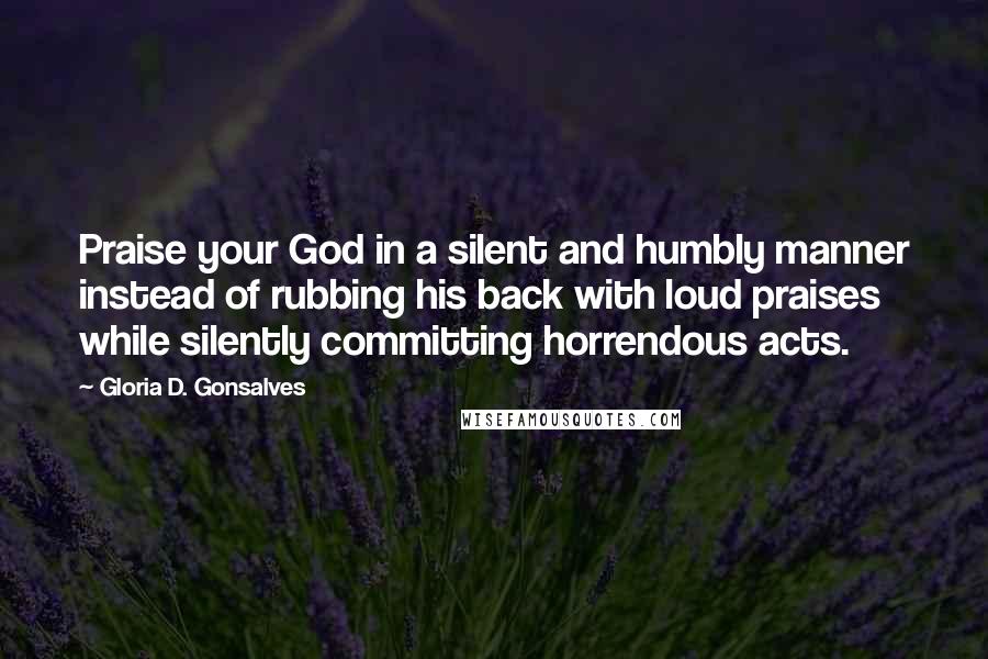 Gloria D. Gonsalves Quotes: Praise your God in a silent and humbly manner instead of rubbing his back with loud praises while silently committing horrendous acts.