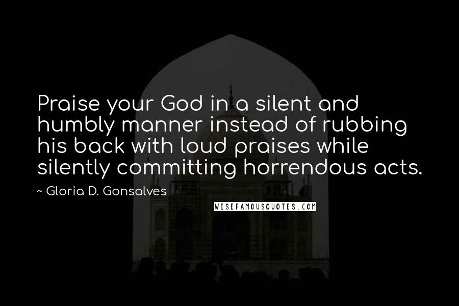 Gloria D. Gonsalves Quotes: Praise your God in a silent and humbly manner instead of rubbing his back with loud praises while silently committing horrendous acts.