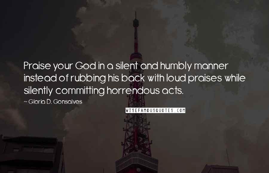 Gloria D. Gonsalves Quotes: Praise your God in a silent and humbly manner instead of rubbing his back with loud praises while silently committing horrendous acts.