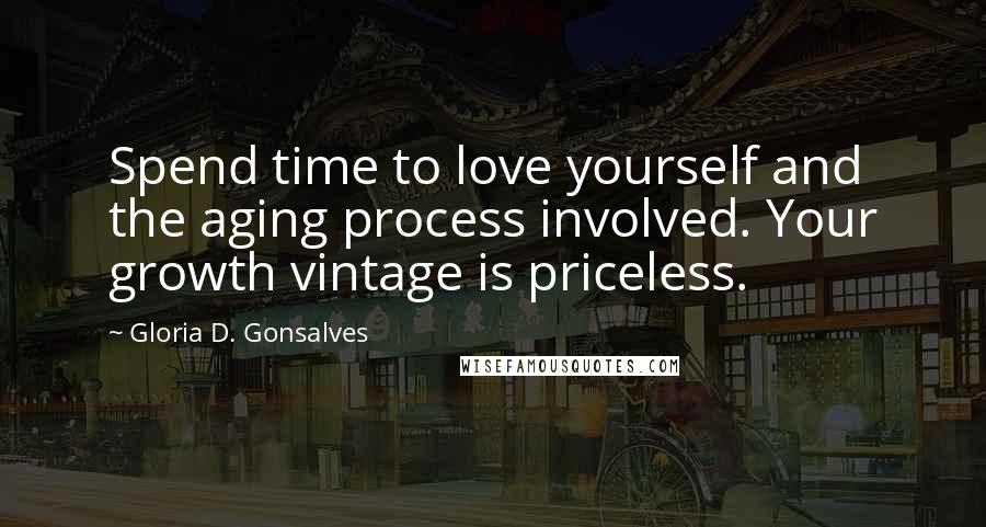 Gloria D. Gonsalves Quotes: Spend time to love yourself and the aging process involved. Your growth vintage is priceless.