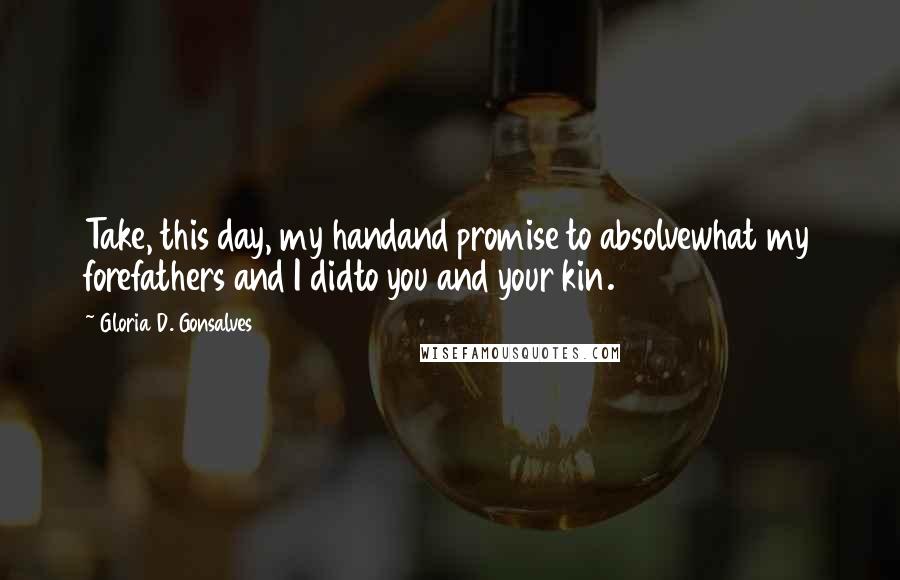 Gloria D. Gonsalves Quotes: Take, this day, my handand promise to absolvewhat my forefathers and I didto you and your kin.