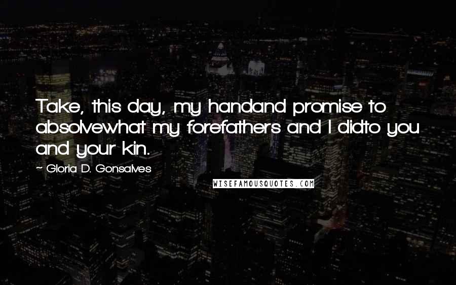 Gloria D. Gonsalves Quotes: Take, this day, my handand promise to absolvewhat my forefathers and I didto you and your kin.