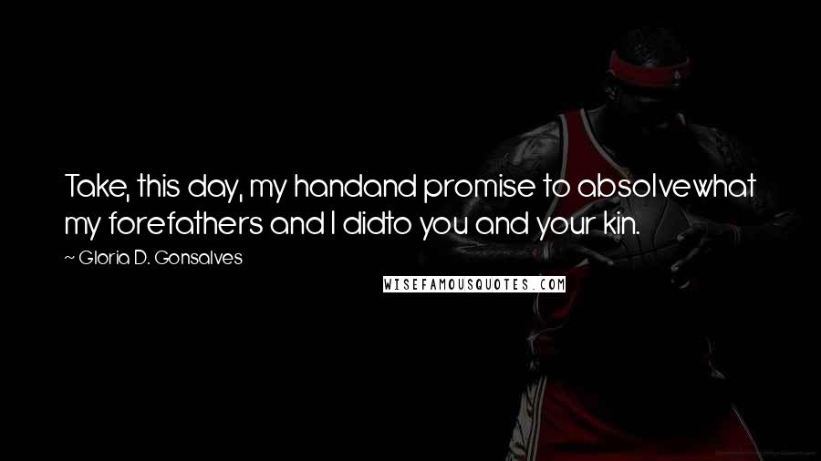 Gloria D. Gonsalves Quotes: Take, this day, my handand promise to absolvewhat my forefathers and I didto you and your kin.