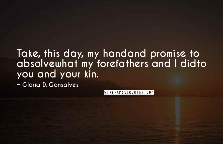 Gloria D. Gonsalves Quotes: Take, this day, my handand promise to absolvewhat my forefathers and I didto you and your kin.