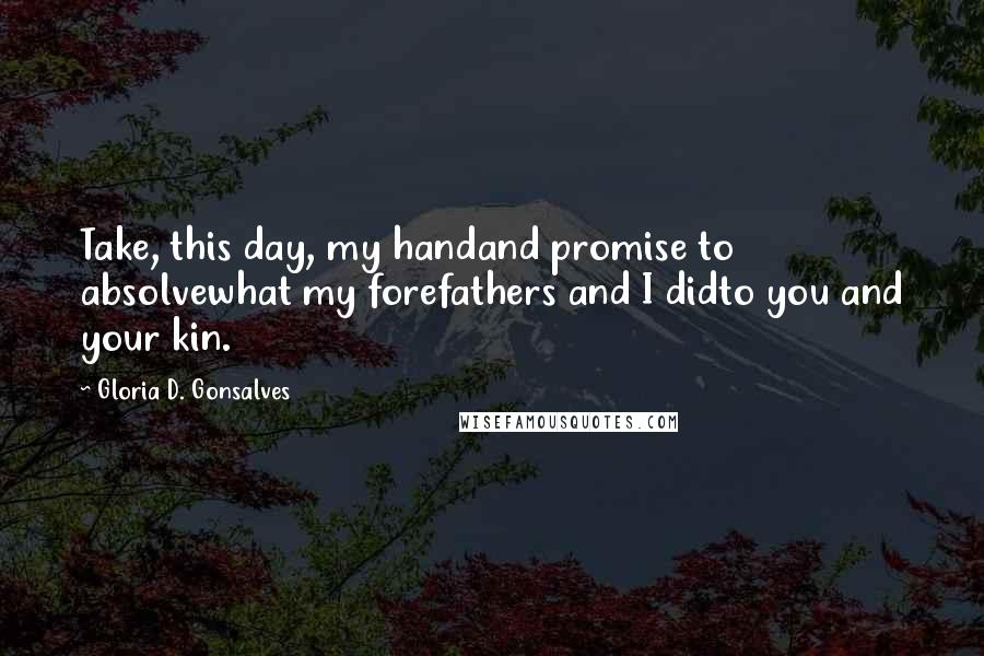 Gloria D. Gonsalves Quotes: Take, this day, my handand promise to absolvewhat my forefathers and I didto you and your kin.