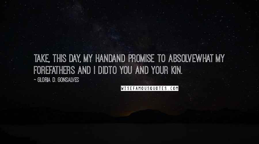 Gloria D. Gonsalves Quotes: Take, this day, my handand promise to absolvewhat my forefathers and I didto you and your kin.