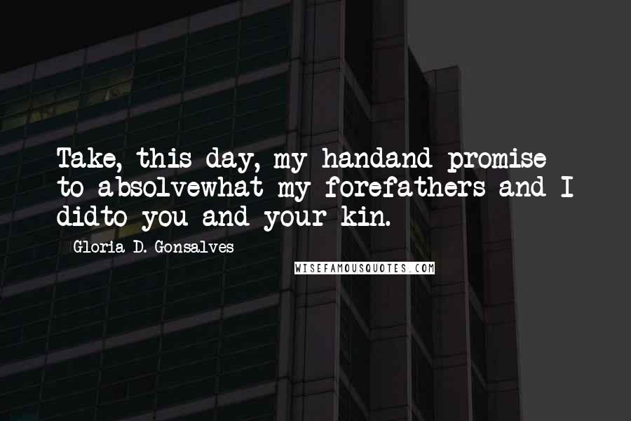 Gloria D. Gonsalves Quotes: Take, this day, my handand promise to absolvewhat my forefathers and I didto you and your kin.