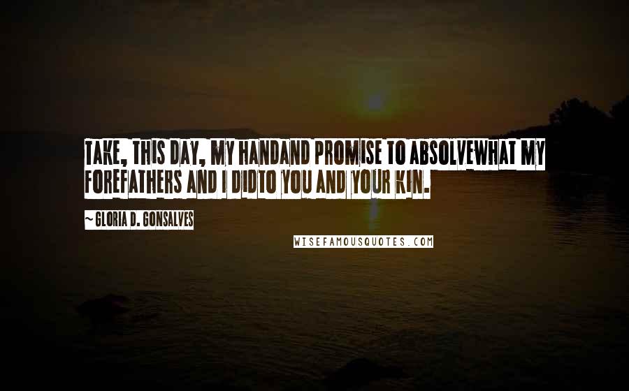 Gloria D. Gonsalves Quotes: Take, this day, my handand promise to absolvewhat my forefathers and I didto you and your kin.