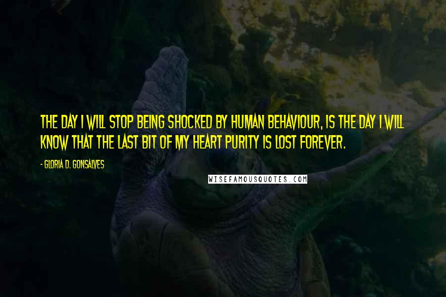 Gloria D. Gonsalves Quotes: The day I will stop being shocked by human behaviour, is the day I will know that the last bit of my heart purity is lost forever.