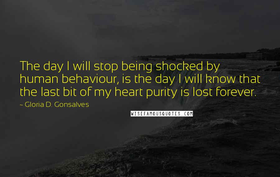 Gloria D. Gonsalves Quotes: The day I will stop being shocked by human behaviour, is the day I will know that the last bit of my heart purity is lost forever.