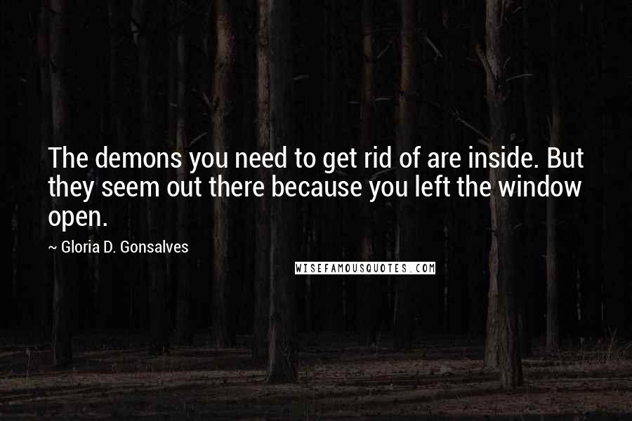 Gloria D. Gonsalves Quotes: The demons you need to get rid of are inside. But they seem out there because you left the window open.