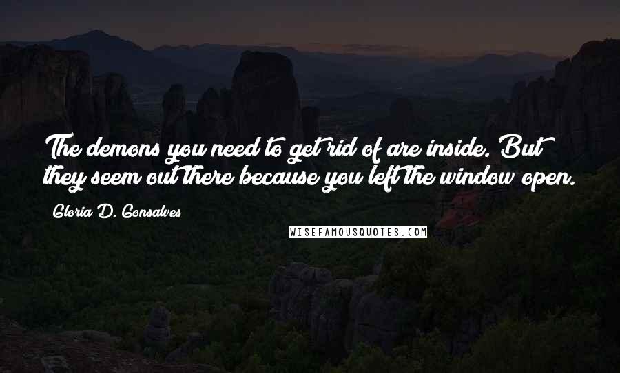 Gloria D. Gonsalves Quotes: The demons you need to get rid of are inside. But they seem out there because you left the window open.