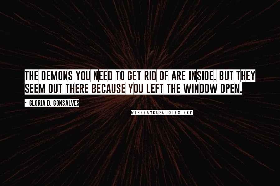 Gloria D. Gonsalves Quotes: The demons you need to get rid of are inside. But they seem out there because you left the window open.