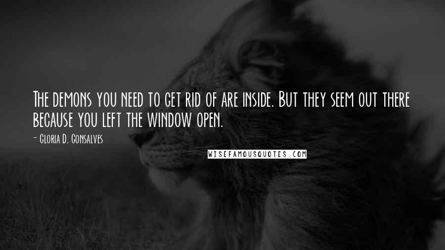 Gloria D. Gonsalves Quotes: The demons you need to get rid of are inside. But they seem out there because you left the window open.