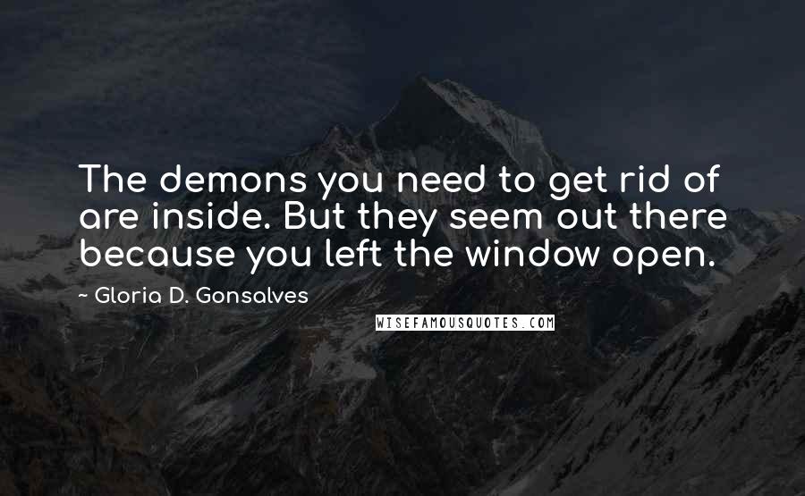 Gloria D. Gonsalves Quotes: The demons you need to get rid of are inside. But they seem out there because you left the window open.