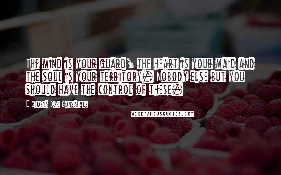 Gloria D. Gonsalves Quotes: The mind is your guard, the heart is your maid and the soul is your territory. Nobody else but you should have the control of these.