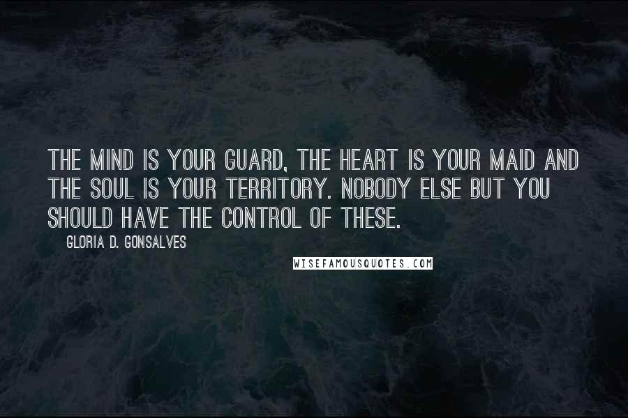 Gloria D. Gonsalves Quotes: The mind is your guard, the heart is your maid and the soul is your territory. Nobody else but you should have the control of these.