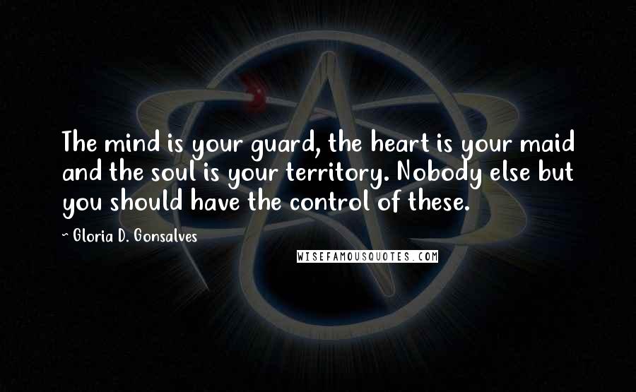 Gloria D. Gonsalves Quotes: The mind is your guard, the heart is your maid and the soul is your territory. Nobody else but you should have the control of these.