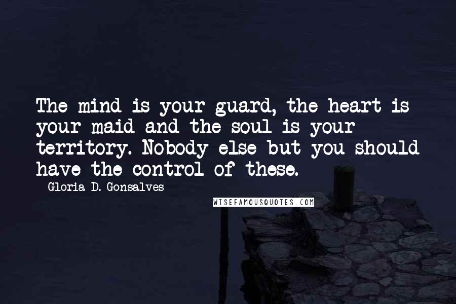 Gloria D. Gonsalves Quotes: The mind is your guard, the heart is your maid and the soul is your territory. Nobody else but you should have the control of these.