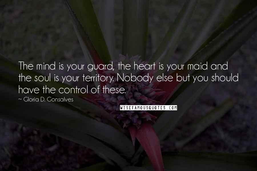 Gloria D. Gonsalves Quotes: The mind is your guard, the heart is your maid and the soul is your territory. Nobody else but you should have the control of these.