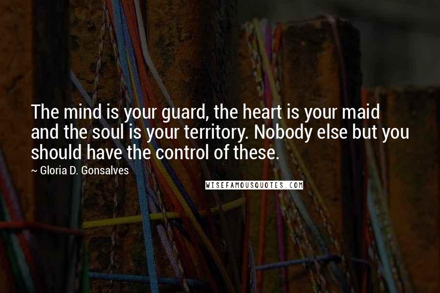 Gloria D. Gonsalves Quotes: The mind is your guard, the heart is your maid and the soul is your territory. Nobody else but you should have the control of these.