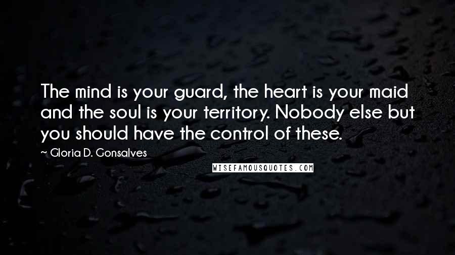 Gloria D. Gonsalves Quotes: The mind is your guard, the heart is your maid and the soul is your territory. Nobody else but you should have the control of these.