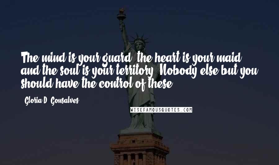 Gloria D. Gonsalves Quotes: The mind is your guard, the heart is your maid and the soul is your territory. Nobody else but you should have the control of these.