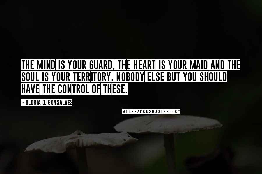 Gloria D. Gonsalves Quotes: The mind is your guard, the heart is your maid and the soul is your territory. Nobody else but you should have the control of these.