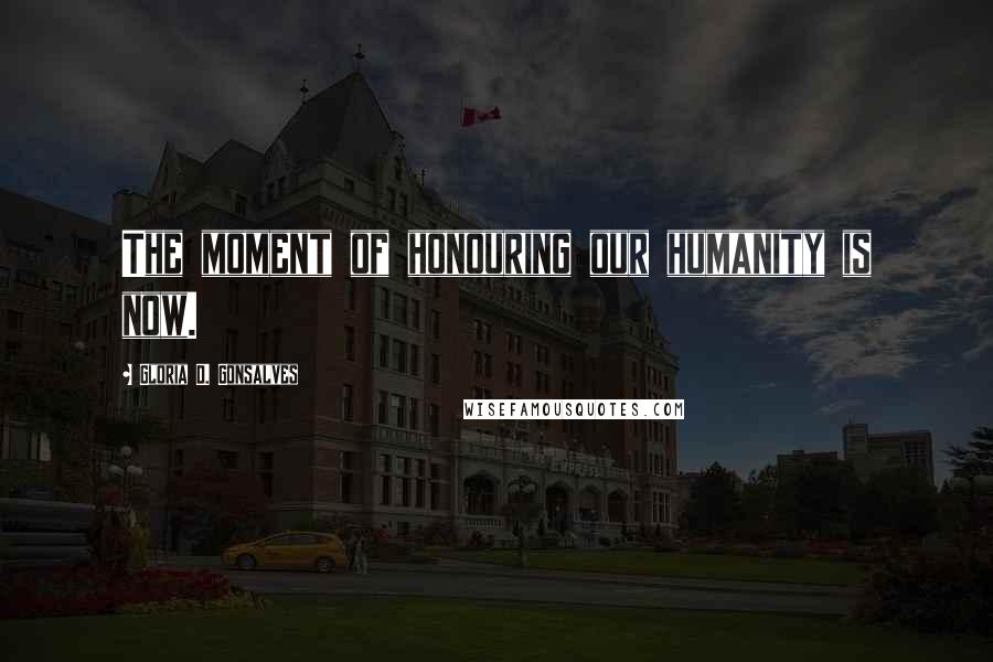 Gloria D. Gonsalves Quotes: The moment of honouring our humanity is now.