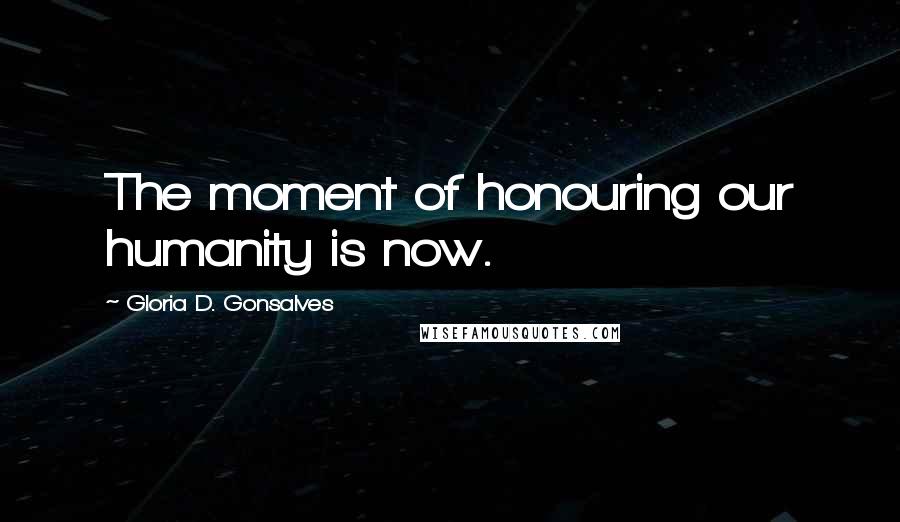Gloria D. Gonsalves Quotes: The moment of honouring our humanity is now.