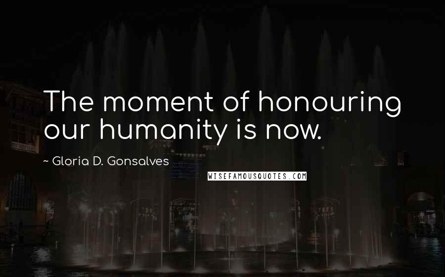 Gloria D. Gonsalves Quotes: The moment of honouring our humanity is now.
