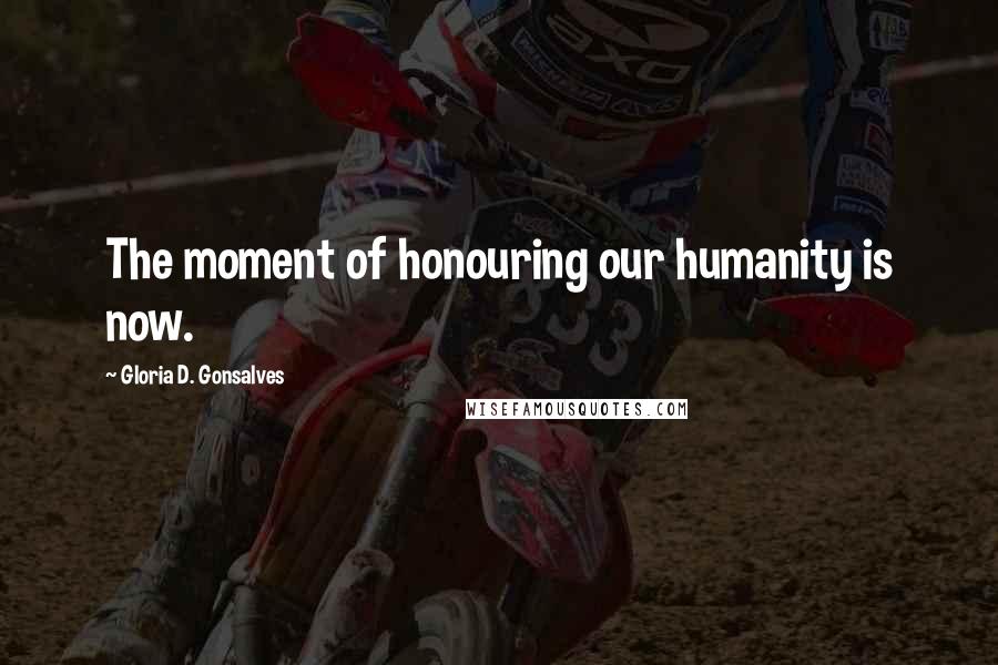 Gloria D. Gonsalves Quotes: The moment of honouring our humanity is now.