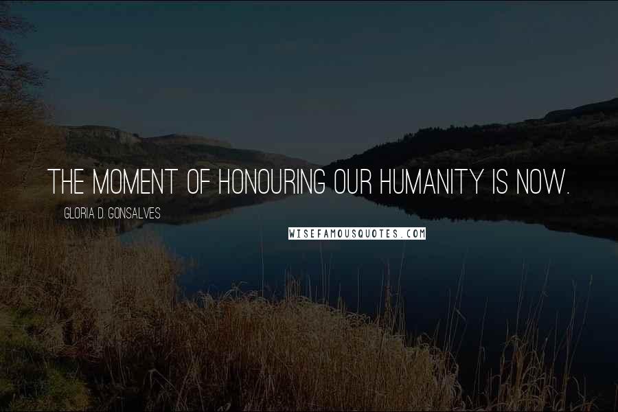 Gloria D. Gonsalves Quotes: The moment of honouring our humanity is now.