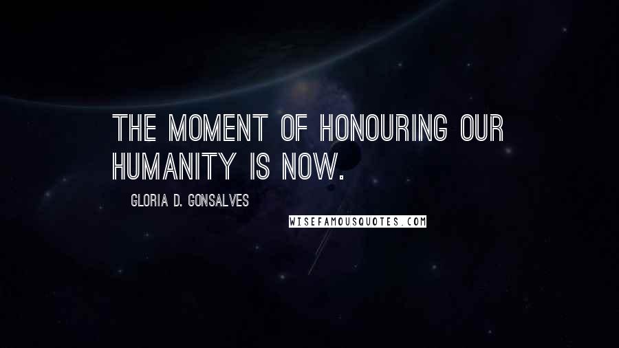 Gloria D. Gonsalves Quotes: The moment of honouring our humanity is now.