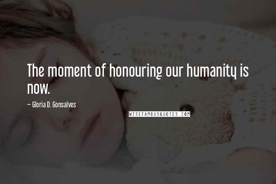 Gloria D. Gonsalves Quotes: The moment of honouring our humanity is now.