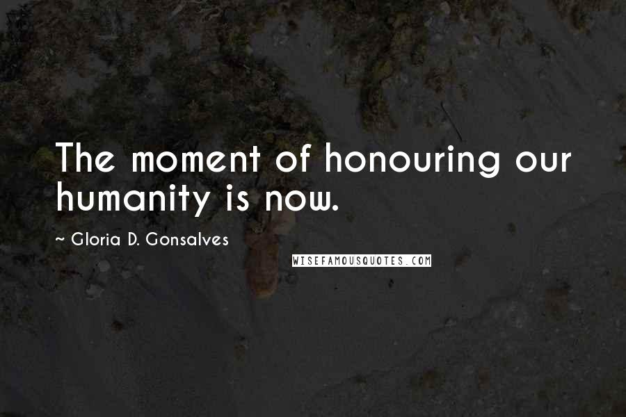 Gloria D. Gonsalves Quotes: The moment of honouring our humanity is now.