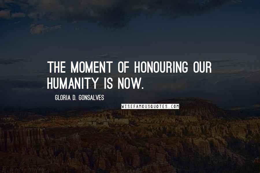 Gloria D. Gonsalves Quotes: The moment of honouring our humanity is now.