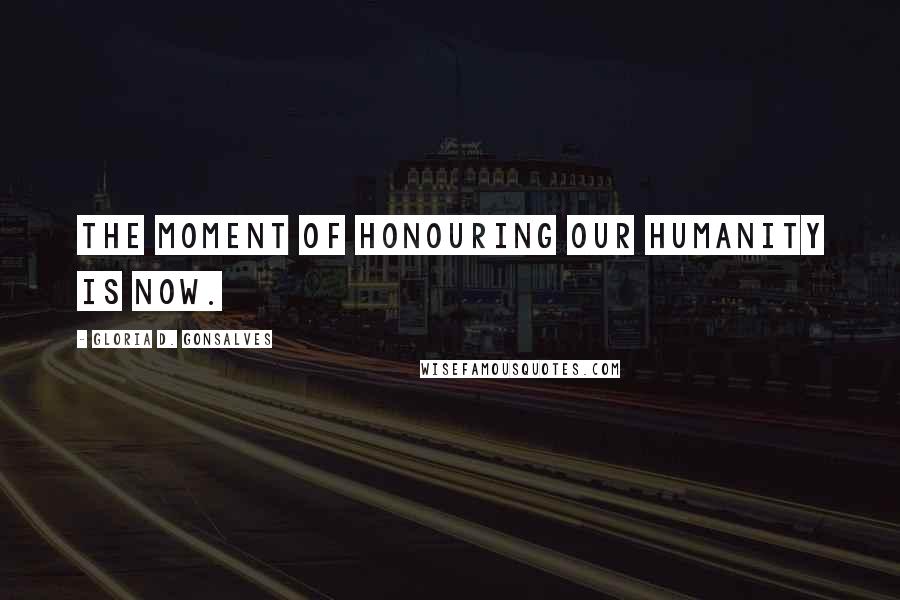 Gloria D. Gonsalves Quotes: The moment of honouring our humanity is now.