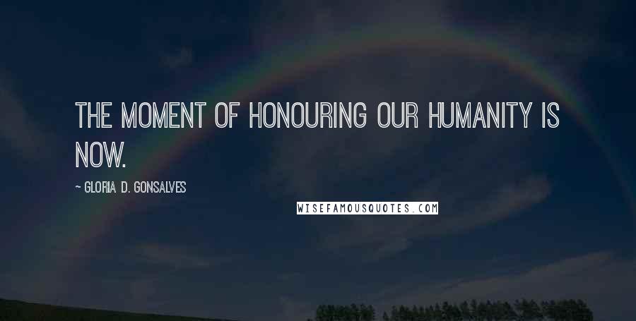 Gloria D. Gonsalves Quotes: The moment of honouring our humanity is now.
