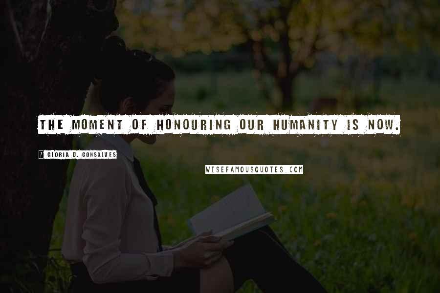 Gloria D. Gonsalves Quotes: The moment of honouring our humanity is now.
