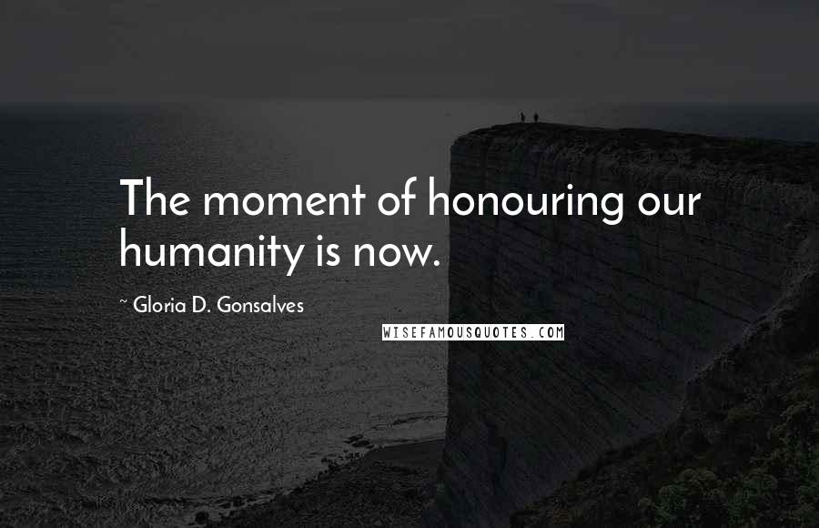 Gloria D. Gonsalves Quotes: The moment of honouring our humanity is now.