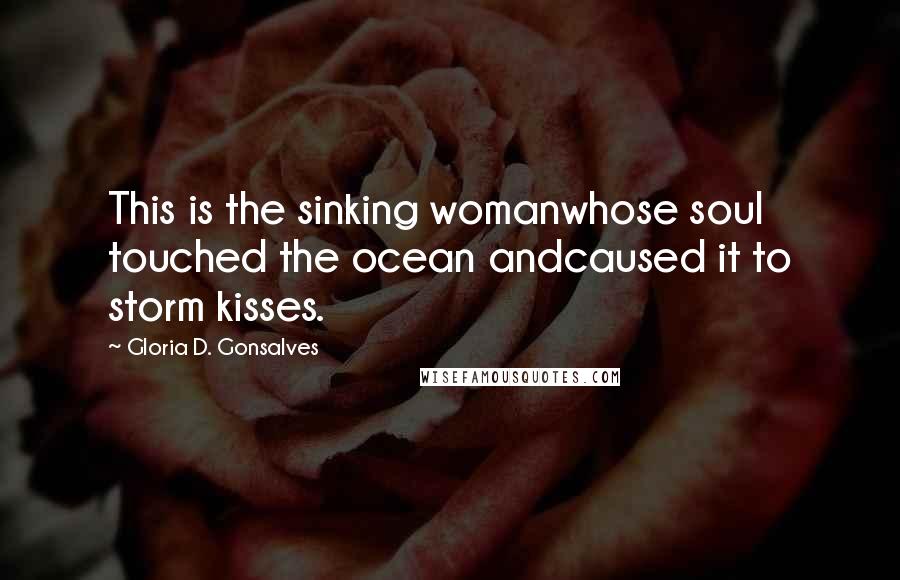 Gloria D. Gonsalves Quotes: This is the sinking womanwhose soul touched the ocean andcaused it to storm kisses.