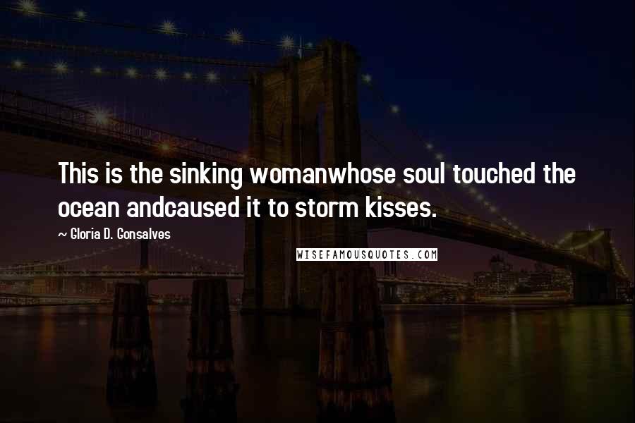 Gloria D. Gonsalves Quotes: This is the sinking womanwhose soul touched the ocean andcaused it to storm kisses.