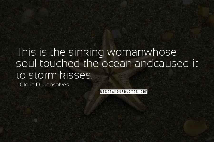 Gloria D. Gonsalves Quotes: This is the sinking womanwhose soul touched the ocean andcaused it to storm kisses.