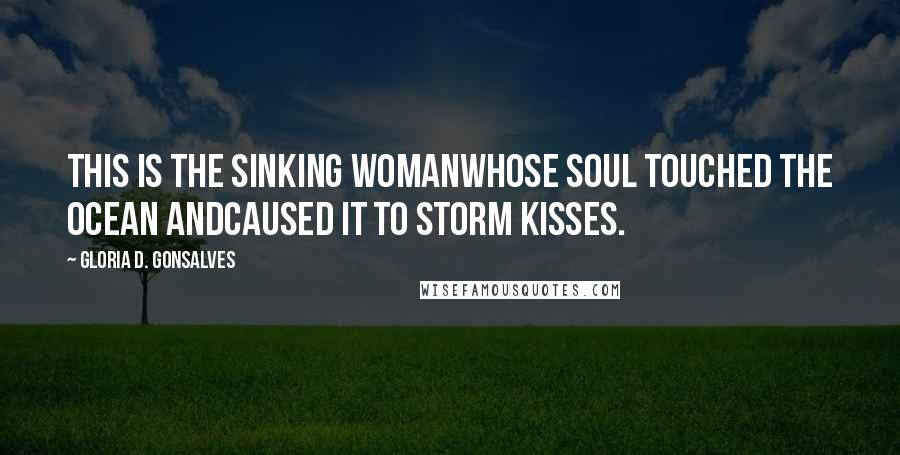 Gloria D. Gonsalves Quotes: This is the sinking womanwhose soul touched the ocean andcaused it to storm kisses.