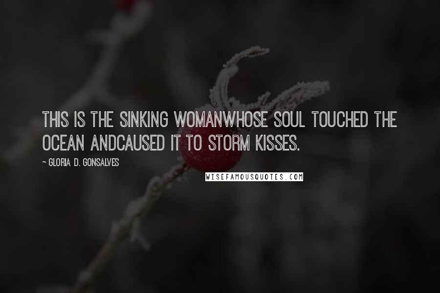 Gloria D. Gonsalves Quotes: This is the sinking womanwhose soul touched the ocean andcaused it to storm kisses.