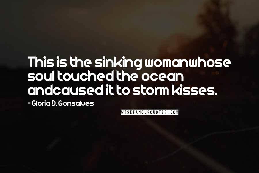 Gloria D. Gonsalves Quotes: This is the sinking womanwhose soul touched the ocean andcaused it to storm kisses.