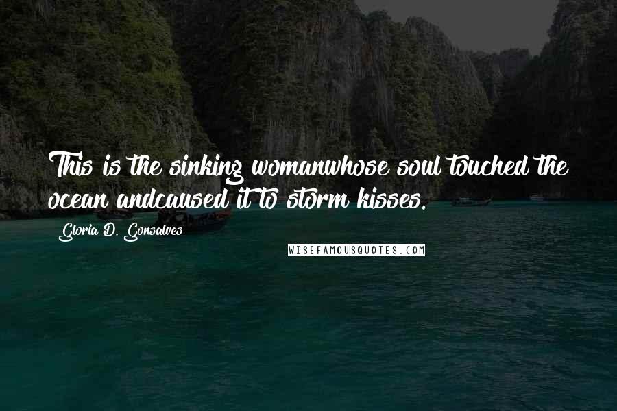 Gloria D. Gonsalves Quotes: This is the sinking womanwhose soul touched the ocean andcaused it to storm kisses.